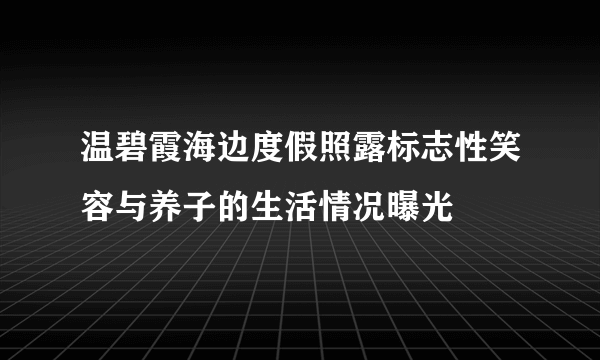 温碧霞海边度假照露标志性笑容与养子的生活情况曝光