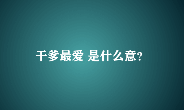 干爹最爱 是什么意？