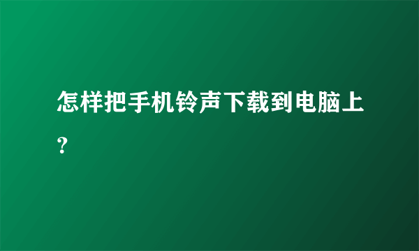 怎样把手机铃声下载到电脑上？