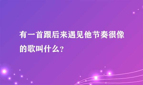 有一首跟后来遇见他节奏很像的歌叫什么？