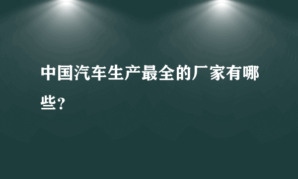 中国汽车生产最全的厂家有哪些？