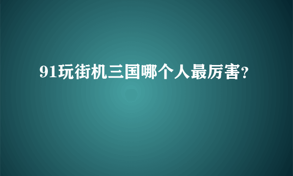 91玩街机三国哪个人最厉害？