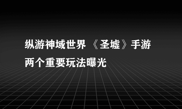 纵游神域世界 《圣墟》手游两个重要玩法曝光