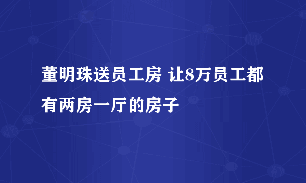 董明珠送员工房 让8万员工都有两房一厅的房子