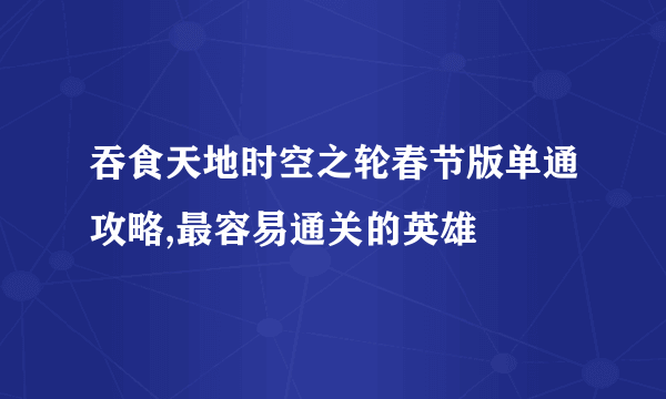 吞食天地时空之轮春节版单通攻略,最容易通关的英雄