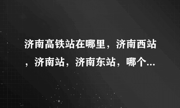 济南高铁站在哪里，济南西站，济南站，济南东站，哪个有高铁？