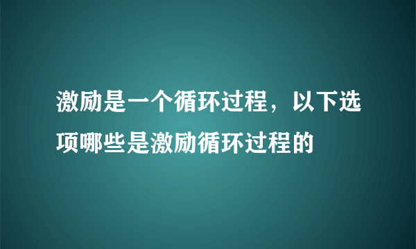 激励是一个循环过程，以下选项哪些是激励循环过程的