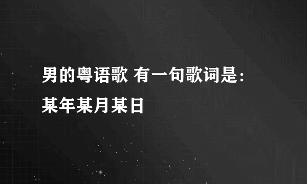 男的粤语歌 有一句歌词是：某年某月某日