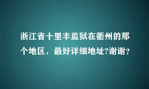 浙江省十里丰监狱在衢州的那个地区，最好详细地址?谢谢？