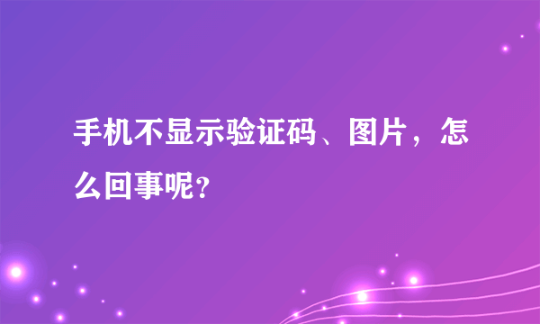 手机不显示验证码、图片，怎么回事呢？