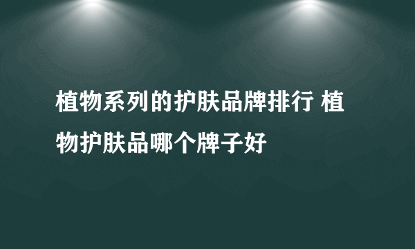 植物系列的护肤品牌排行 植物护肤品哪个牌子好