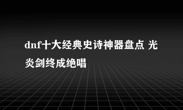 dnf十大经典史诗神器盘点 光炎剑终成绝唱