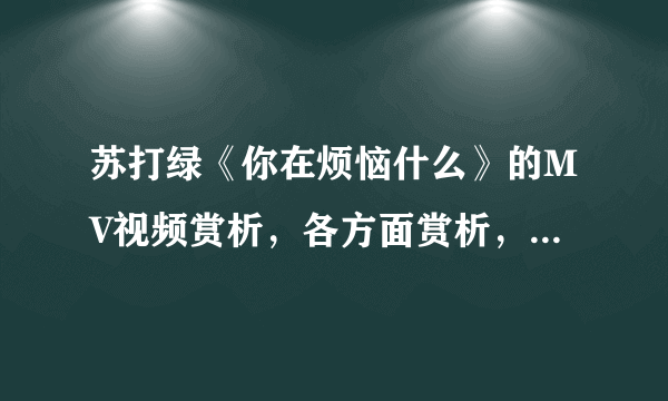 苏打绿《你在烦恼什么》的MV视频赏析，各方面赏析，包括剧情和剪辑手法等