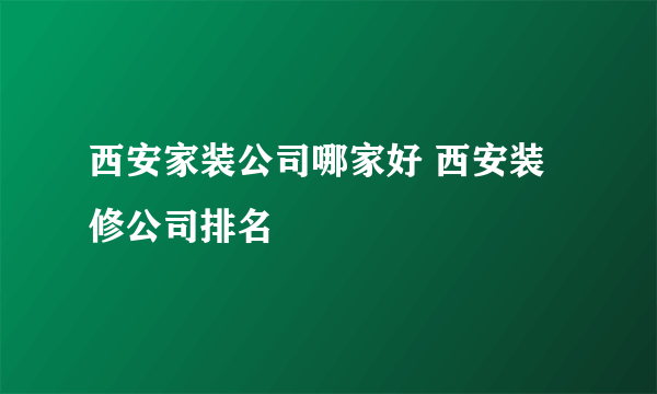 西安家装公司哪家好 西安装修公司排名