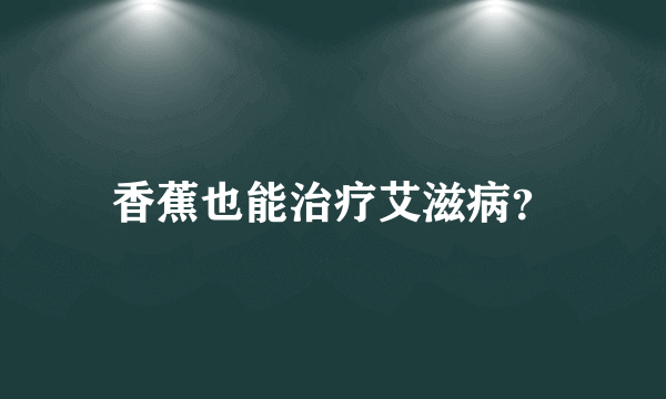 香蕉也能治疗艾滋病？