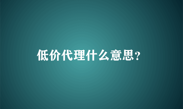 低价代理什么意思？