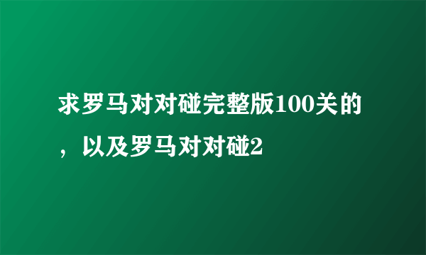 求罗马对对碰完整版100关的，以及罗马对对碰2