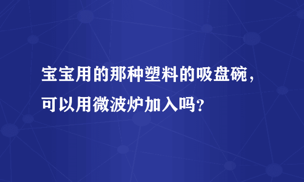 宝宝用的那种塑料的吸盘碗，可以用微波炉加入吗？