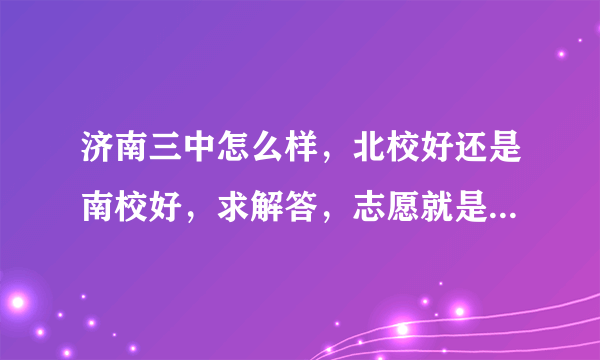 济南三中怎么样，北校好还是南校好，求解答，志愿就是报的三中。大家帮帮忙，说说哪个好？