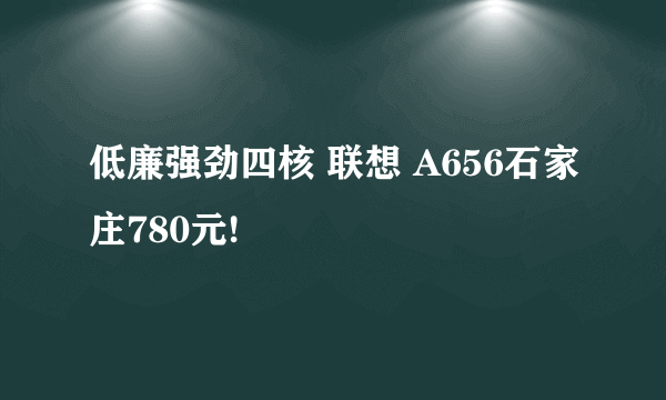 低廉强劲四核 联想 A656石家庄780元!