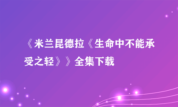 《米兰昆德拉《生命中不能承受之轻》》全集下载