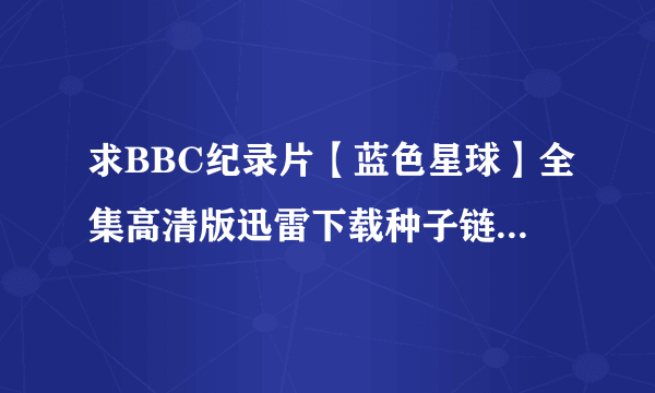 求BBC纪录片【蓝色星球】全集高清版迅雷下载种子链接，英语中字或者国语高清完整版均可，谢谢！​？