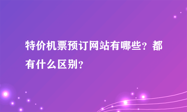 特价机票预订网站有哪些？都有什么区别？