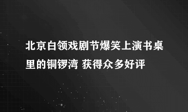 北京白领戏剧节爆笑上演书桌里的铜锣湾 获得众多好评