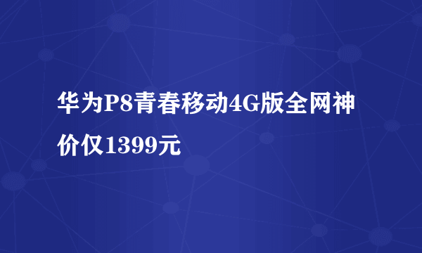 华为P8青春移动4G版全网神价仅1399元