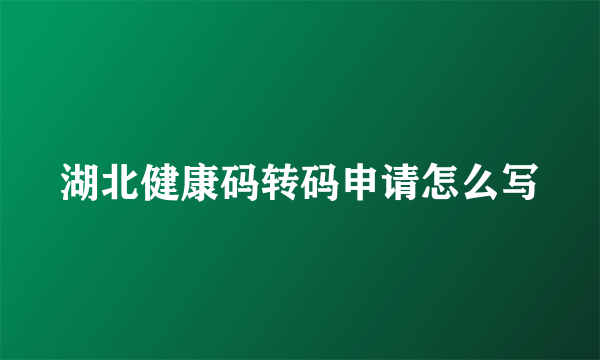 湖北健康码转码申请怎么写