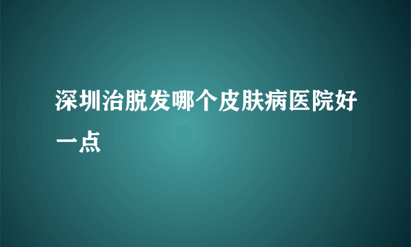 深圳治脱发哪个皮肤病医院好一点