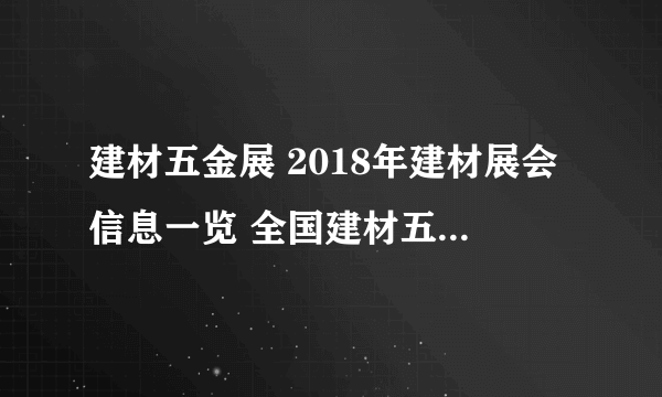 建材五金展 2018年建材展会信息一览 全国建材五金行业展会排期表