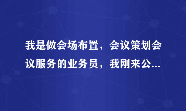 我是做会场布置，会议策划会议服务的业务员，我刚来公司不久，刚刚从事这方面的工作。