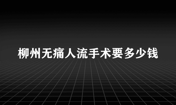 柳州无痛人流手术要多少钱