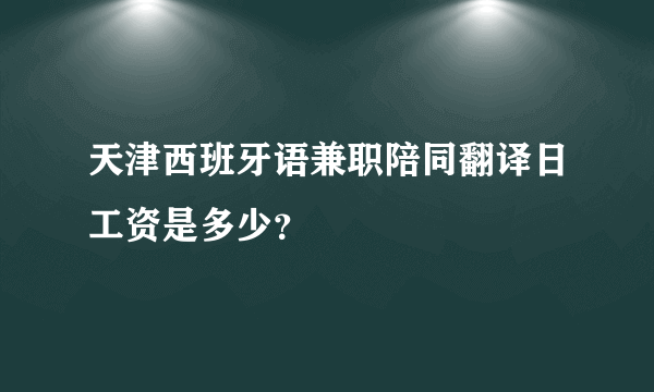 天津西班牙语兼职陪同翻译日工资是多少？