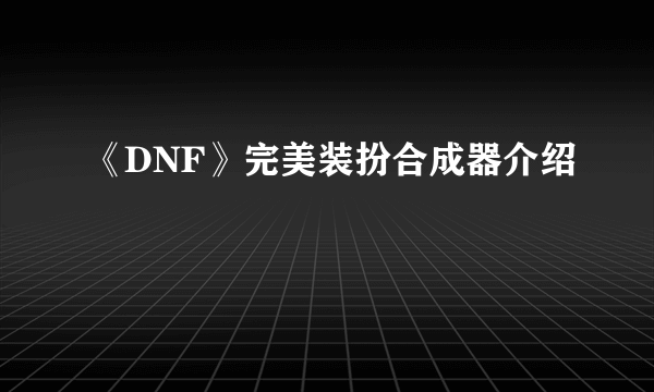 《DNF》完美装扮合成器介绍