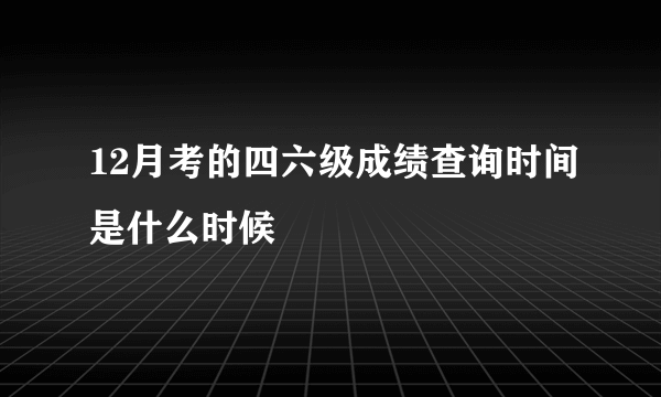 12月考的四六级成绩查询时间是什么时候