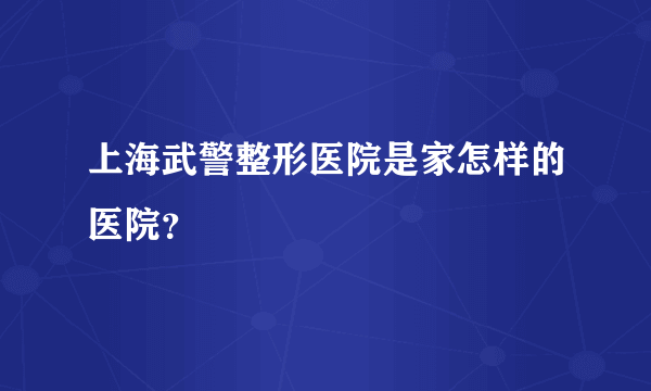 上海武警整形医院是家怎样的医院？