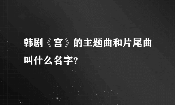 韩剧《宫》的主题曲和片尾曲叫什么名字？