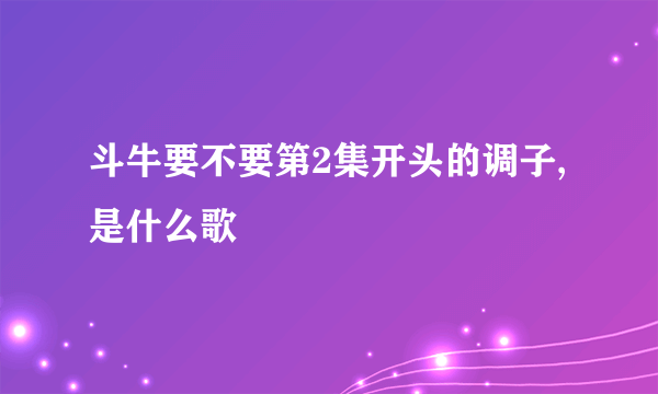 斗牛要不要第2集开头的调子,是什么歌