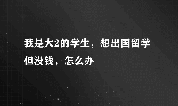 我是大2的学生，想出国留学但没钱，怎么办