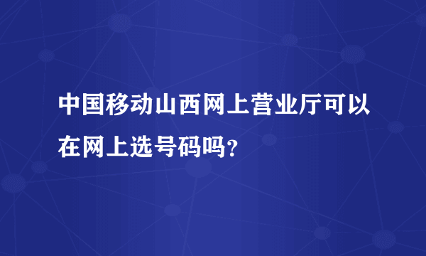 中国移动山西网上营业厅可以在网上选号码吗？