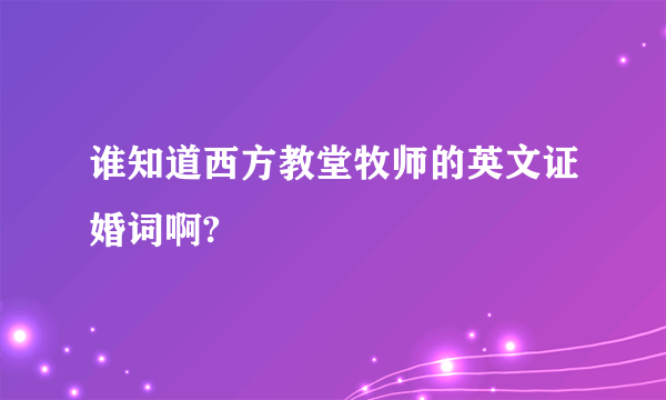 谁知道西方教堂牧师的英文证婚词啊?