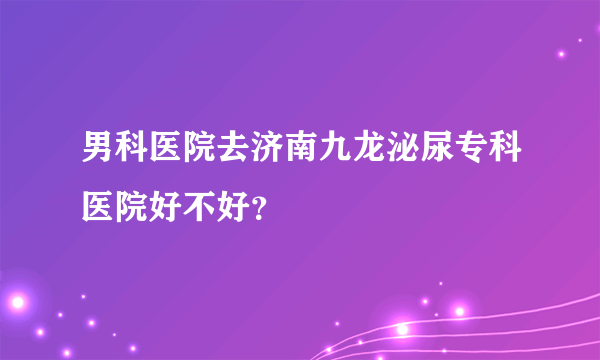 男科医院去济南九龙泌尿专科医院好不好？