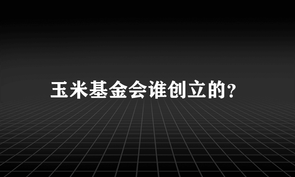 玉米基金会谁创立的？