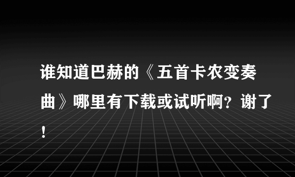 谁知道巴赫的《五首卡农变奏曲》哪里有下载或试听啊？谢了！