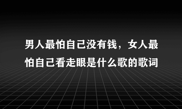 男人最怕自己没有钱，女人最怕自己看走眼是什么歌的歌词