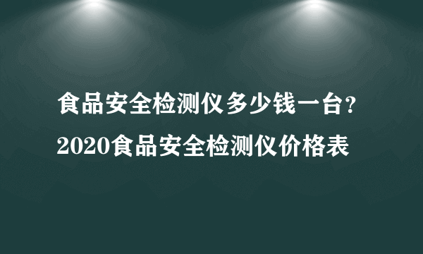 食品安全检测仪多少钱一台？2020食品安全检测仪价格表