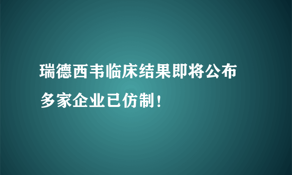 瑞德西韦临床结果即将公布 多家企业已仿制！