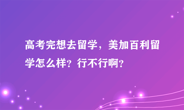 高考完想去留学，美加百利留学怎么样？行不行啊？